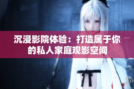 沉浸影院体验：打造属于你的私人家庭观影空间
