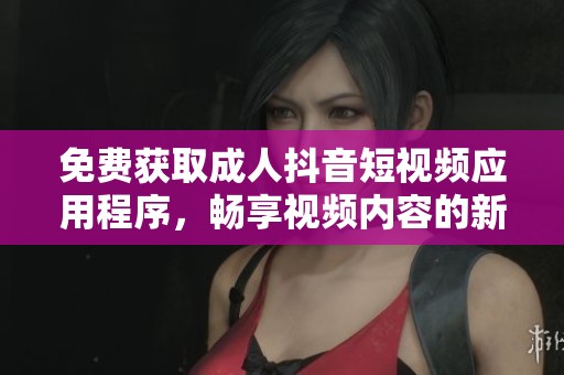 免费获取成人抖音短视频应用程序，畅享视频内容的新选择