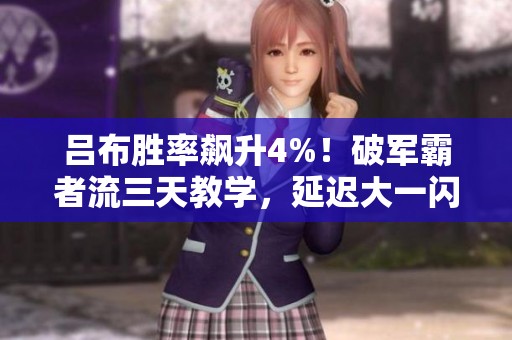 吕布胜率飙升4%！破军霸者流三天教学，延迟大一闪技巧解析