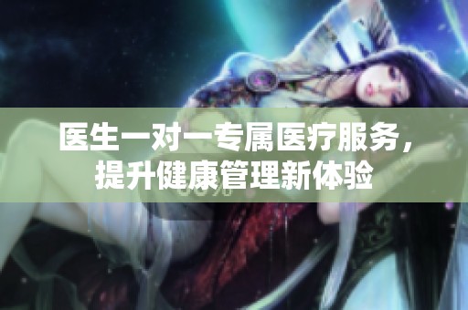 医生一对一专属医疗服务，提升健康管理新体验