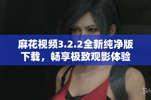 麻花视频3.2.2全新纯净版下载，畅享极致观影体验
