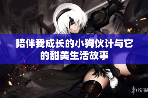 陪伴我成长的小狗伙计与它的甜美生活故事
