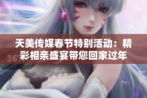 天美传媒春节特别活动：精彩相亲盛宴带您回家过年