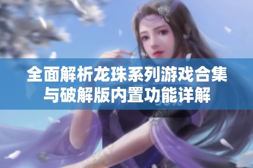 全面解析龙珠系列游戏合集与破解版内置功能详解