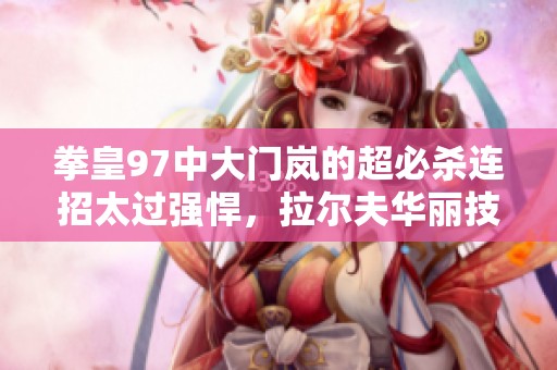 拳皇97中大门岚的超必杀连招太过强悍，拉尔夫华丽技能连击揭秘