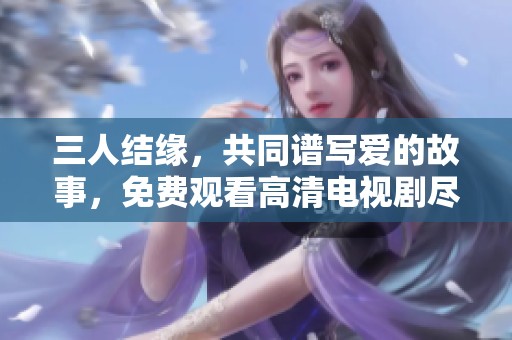 三人结缘，共同谱写爱的故事，免费观看高清电视剧尽在这里