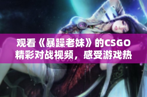 观看《暴躁老妹》的CSGO精彩对战视频，感受游戏热情与刺激