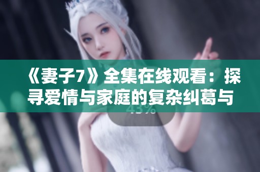 《妻子7》全集在线观看：探寻爱情与家庭的复杂纠葛与挑战