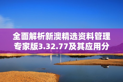 全面解析新澳精选资料管理专家版3.32.77及其应用分析