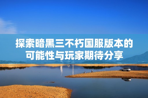 探索暗黑三不朽国服版本的可能性与玩家期待分享
