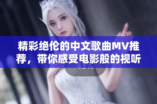 精彩绝伦的中文歌曲MV推荐，带你感受电影般的视听盛宴