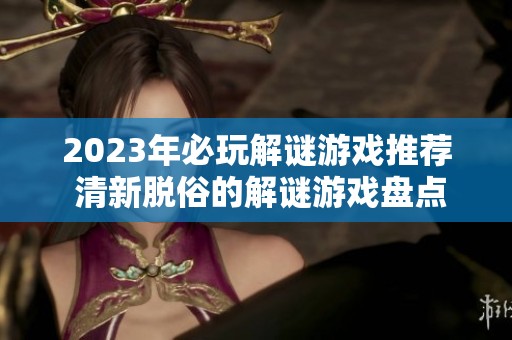 2023年必玩解谜游戏推荐 清新脱俗的解谜游戏盘点