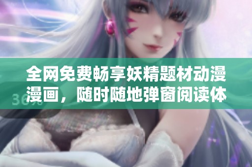 全网免费畅享妖精题材动漫漫画，随时随地弹窗阅读体验