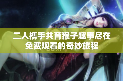 二人携手共育猴子趣事尽在免费观看的奇妙旅程