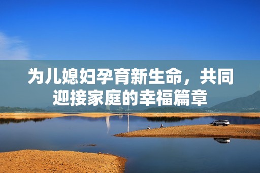 为儿媳妇孕育新生命，共同迎接家庭的幸福篇章