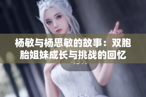 杨敏与杨思敏的故事：双胞胎姐妹成长与挑战的回忆