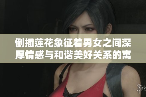 倒插莲花象征着男女之间深厚情感与和谐美好关系的寓意解析