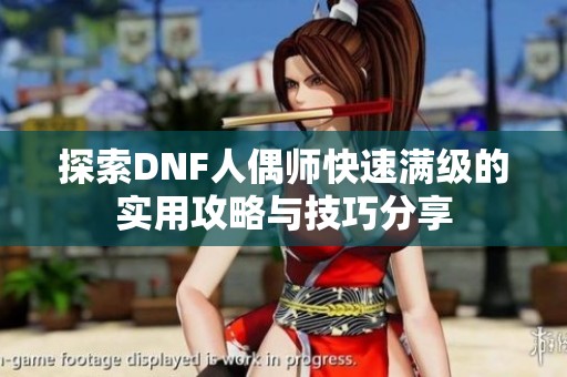 探索DNF人偶师快速满级的实用攻略与技巧分享