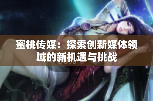 蜜桃传媒：探索创新媒体领域的新机遇与挑战