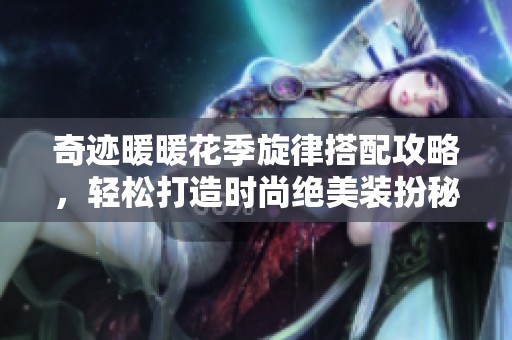 奇迹暖暖花季旋律搭配攻略，轻松打造时尚绝美装扮秘籍