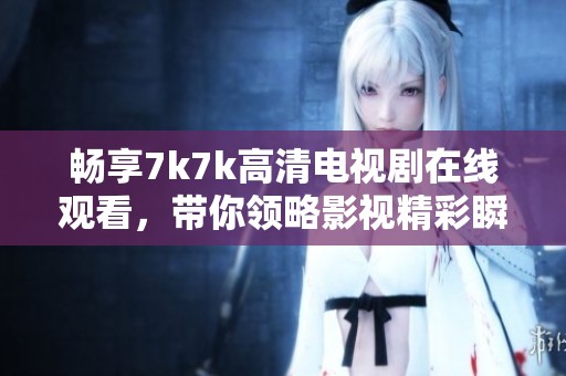 畅享7k7k高清电视剧在线观看，带你领略影视精彩瞬间