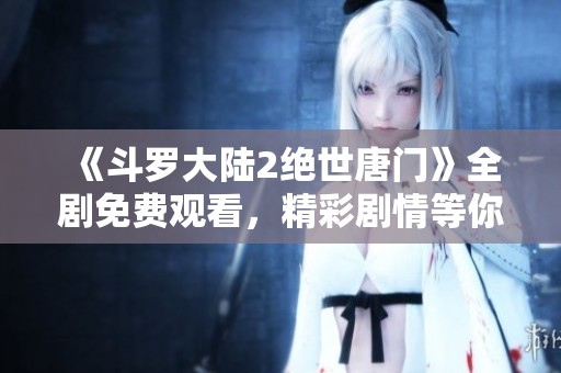 《斗罗大陆2绝世唐门》全剧免费观看，精彩剧情等你来探索