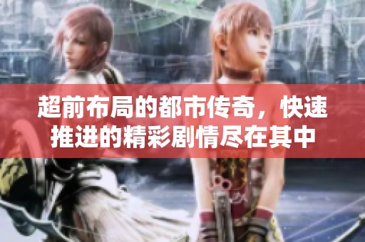 超前布局的都市传奇，快速推进的精彩剧情尽在其中