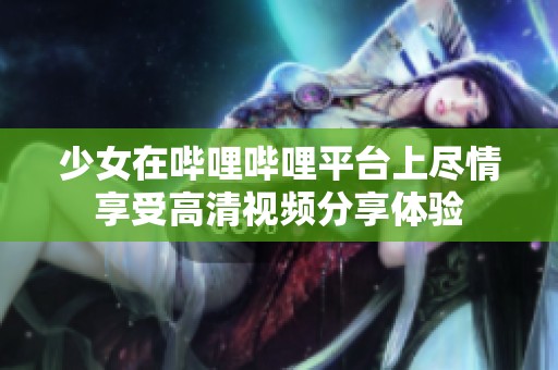 少女在哔哩哔哩平台上尽情享受高清视频分享体验