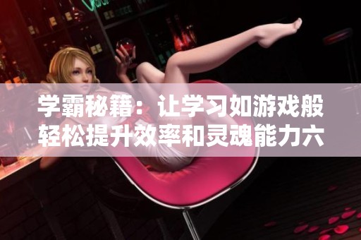 学霸秘籍：让学习如游戏般轻松提升效率和灵魂能力六