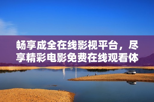 畅享成全在线影视平台，尽享精彩电影免费在线观看体验