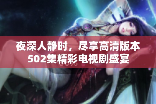 夜深人静时，尽享高清版本502集精彩电视剧盛宴
