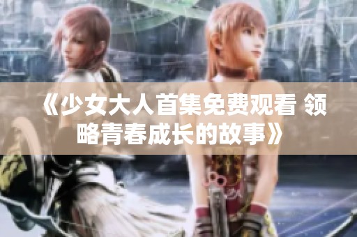 《少女大人首集免费观看 领略青春成长的故事》