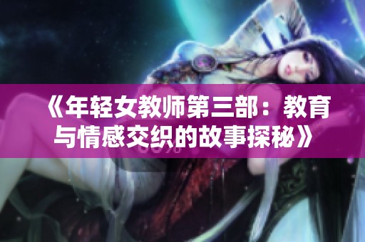 《年轻女教师第三部：教育与情感交织的故事探秘》