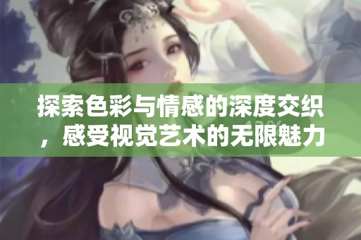 探索色彩与情感的深度交织，感受视觉艺术的无限魅力