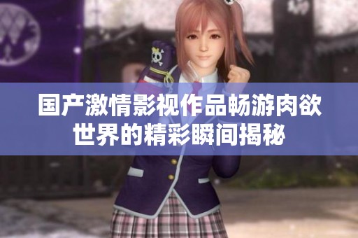 国产激情影视作品畅游肉欲世界的精彩瞬间揭秘