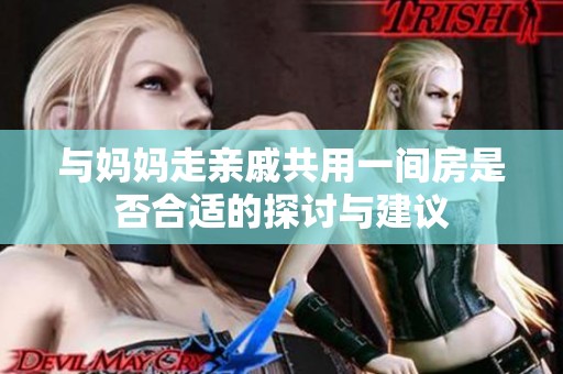 与妈妈走亲戚共用一间房是否合适的探讨与建议