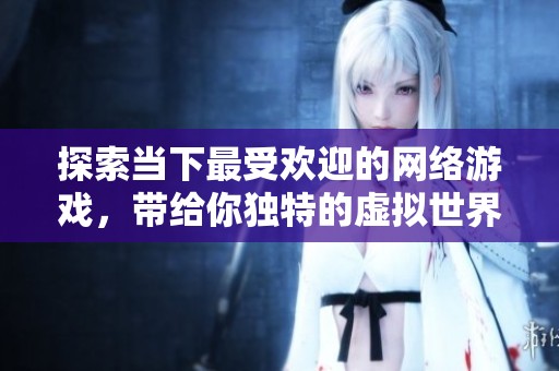 探索当下最受欢迎的网络游戏，带给你独特的虚拟世界体验