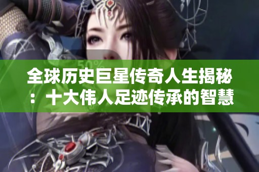 全球历史巨星传奇人生揭秘：十大伟人足迹传承的智慧与荣耀