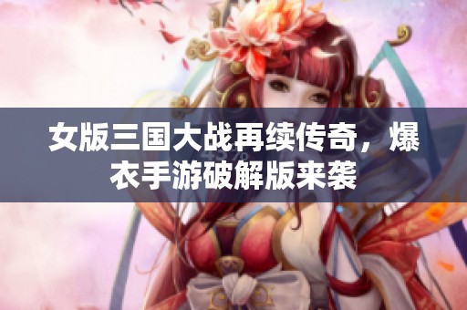 女版三国大战再续传奇，爆衣手游破解版来袭