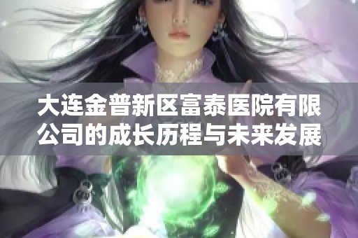 大连金普新区富泰医院有限公司的成长历程与未来发展潜力解析