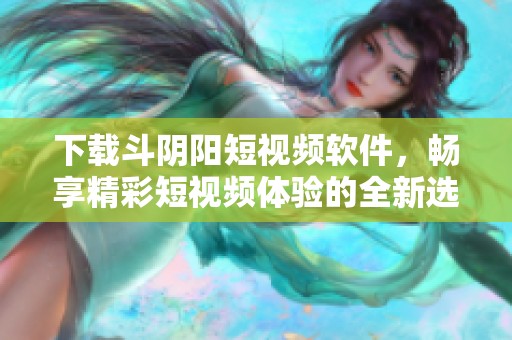 下载斗阴阳短视频软件，畅享精彩短视频体验的全新选择