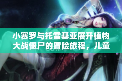 小赛罗与托雷基亚展开植物大战僵尸的冒险旅程，儿童动画片完整版免费观看