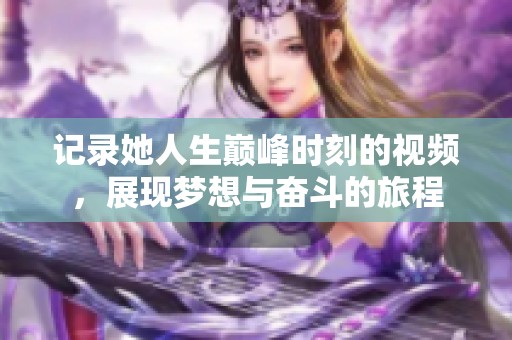 记录她人生巅峰时刻的视频，展现梦想与奋斗的旅程