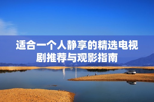 适合一个人静享的精选电视剧推荐与观影指南