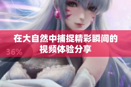 在大自然中捕捉精彩瞬间的视频体验分享