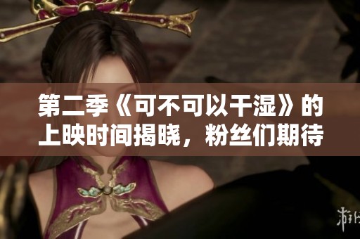 第二季《可不可以干湿》的上映时间揭晓，粉丝们期待不已！