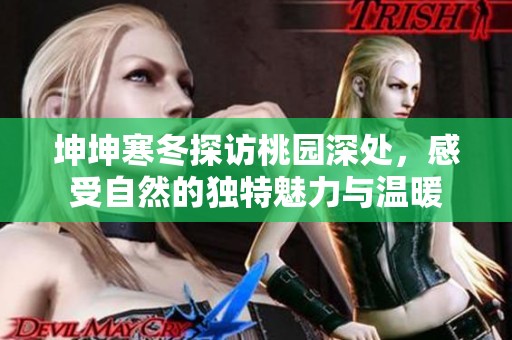 坤坤寒冬探访桃园深处，感受自然的独特魅力与温暖