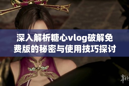 深入解析糖心vlog破解免费版的秘密与使用技巧探讨