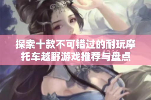 探索十款不可错过的耐玩摩托车越野游戏推荐与盘点