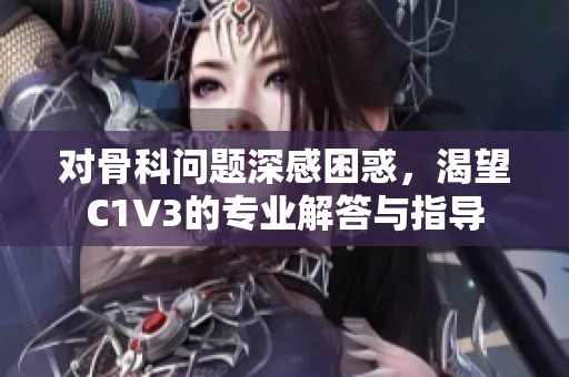 对骨科问题深感困惑，渴望C1V3的专业解答与指导